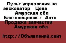 Пульт управления на экскаватор › Цена ­ 1 000 - Амурская обл., Благовещенск г. Авто » Продажа запчастей   . Амурская обл.